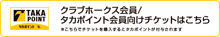 クラブホークス会員/タカポイント会員向けチケットはこちら　※こちらでチケットを購入するとタカポイントが付与されます