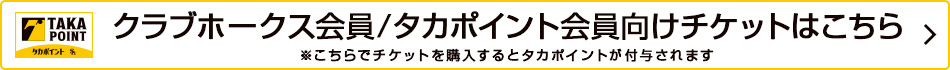 クラブホークス会員/タカポイント会員向けチケットはこちら　※こちらでチケットを購入するとタカポイントが付与されます