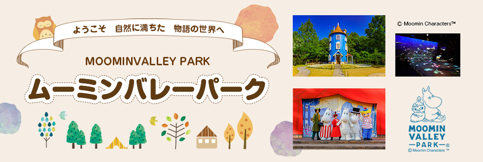 ようこそ 自然に満ちた 物語の世界へ　MOOMINVALLEY PARK　ムーミンバレーパーク